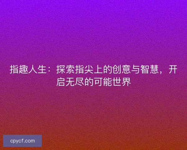 指趣人生：探索指尖上的创意与智慧，开启无尽的可能世界