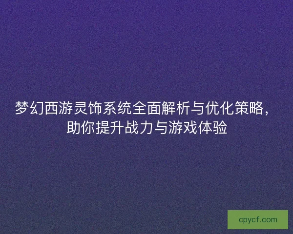 梦幻西游灵饰系统全面解析与优化策略，助你提升战力与游戏体验
