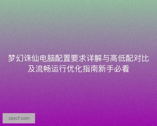 梦幻诛仙电脑配置要求详解与高低配对比及流畅运行优化指南新手必看